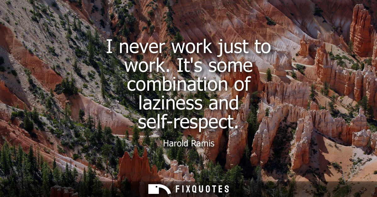 I never work just to work. Its some combination of laziness and self-respect