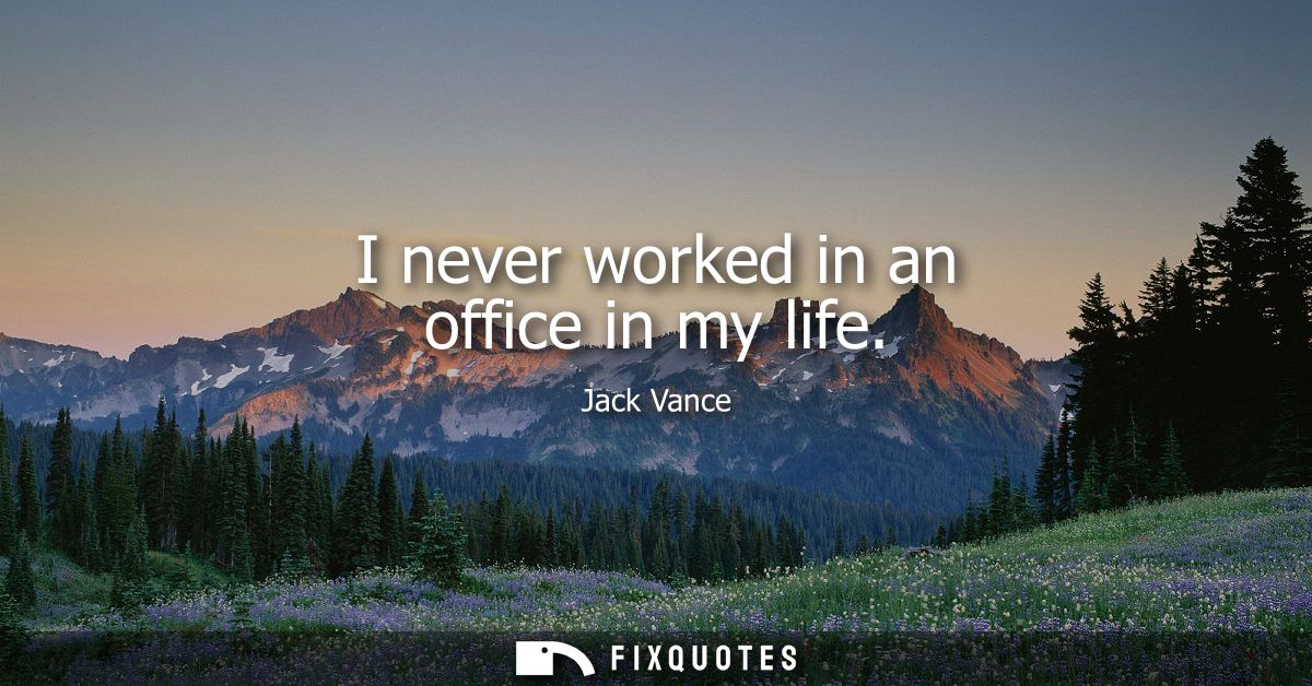 I never worked in an office in my life