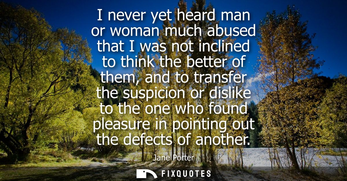 I never yet heard man or woman much abused that I was not inclined to think the better of them, and to transfer the susp