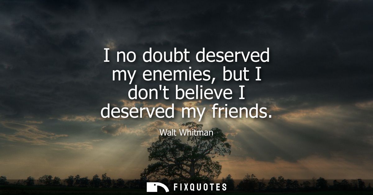 I no doubt deserved my enemies, but I dont believe I deserved my friends