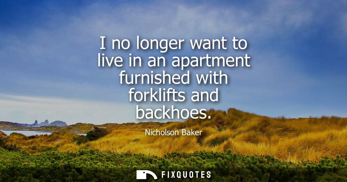 I no longer want to live in an apartment furnished with forklifts and backhoes - Nicholson Baker