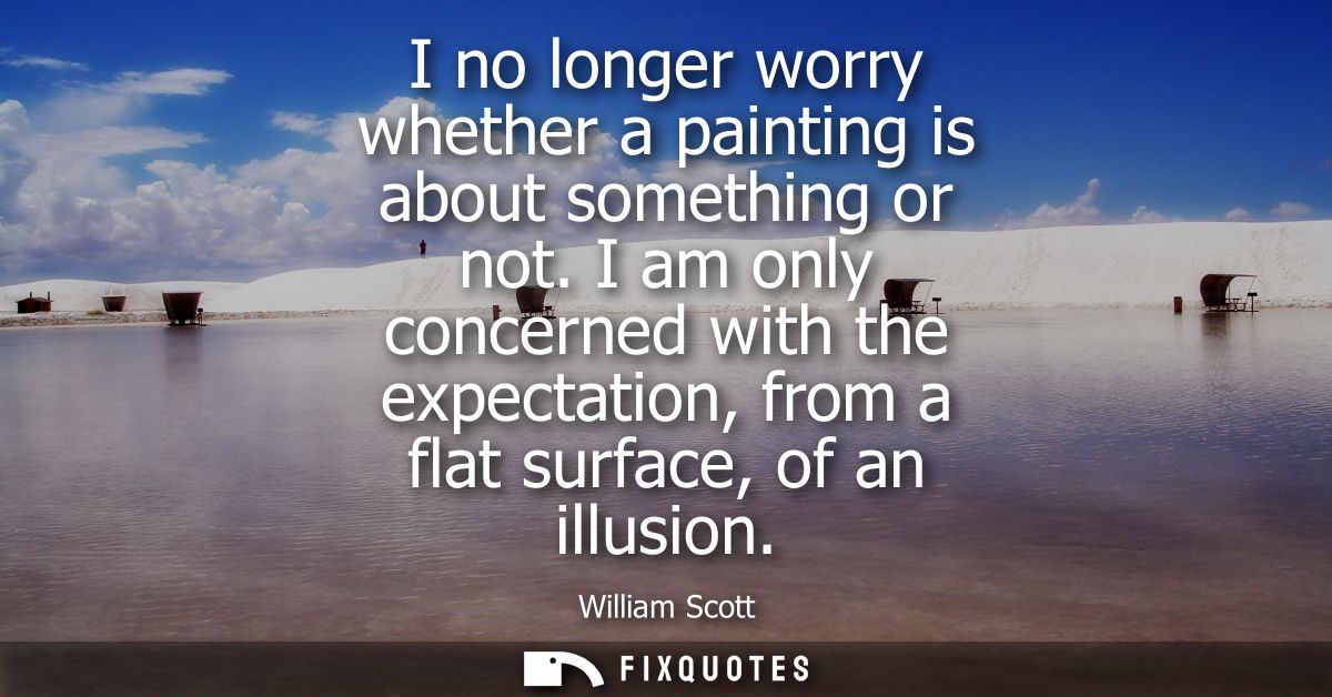 I no longer worry whether a painting is about something or not. I am only concerned with the expectation, from a flat su