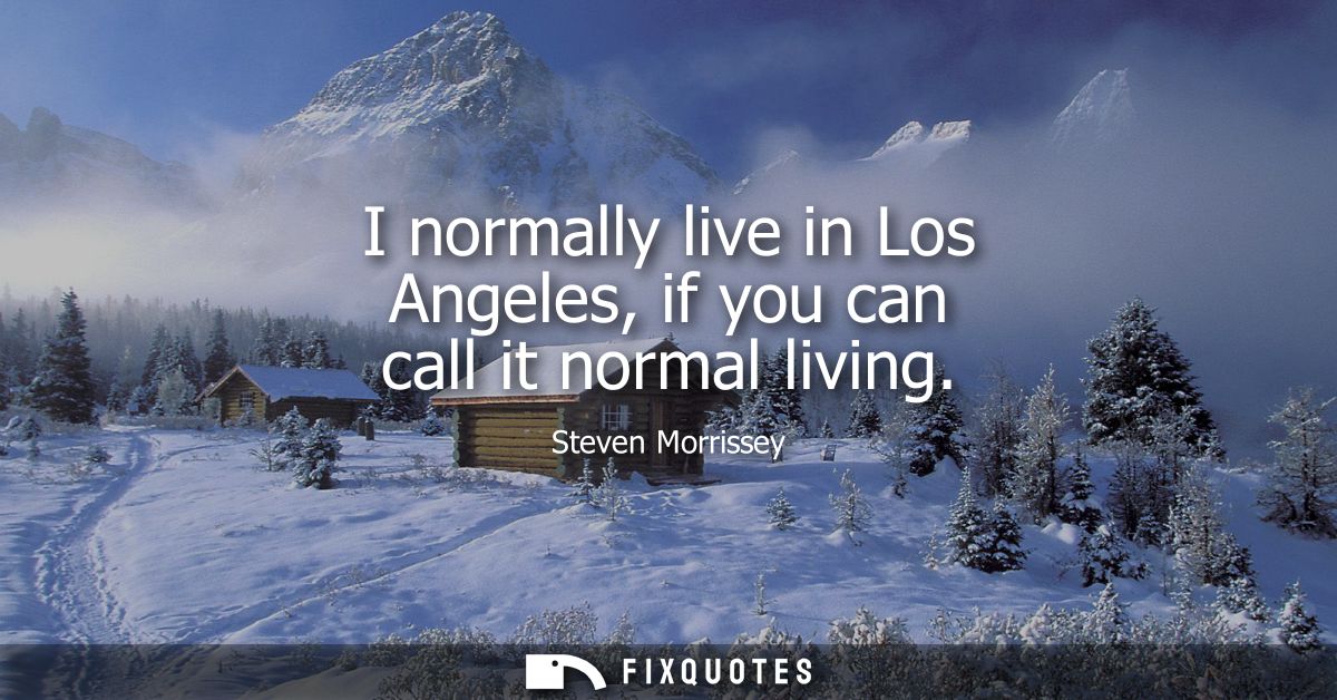 I normally live in Los Angeles, if you can call it normal living