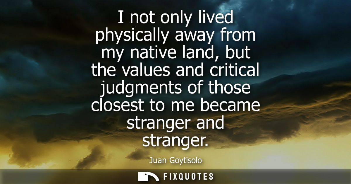 I not only lived physically away from my native land, but the values and critical judgments of those closest to me becam