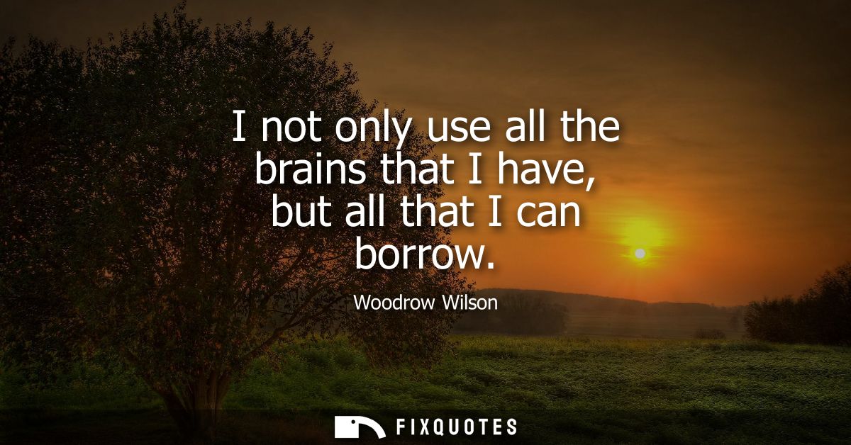 I not only use all the brains that I have, but all that I can borrow
