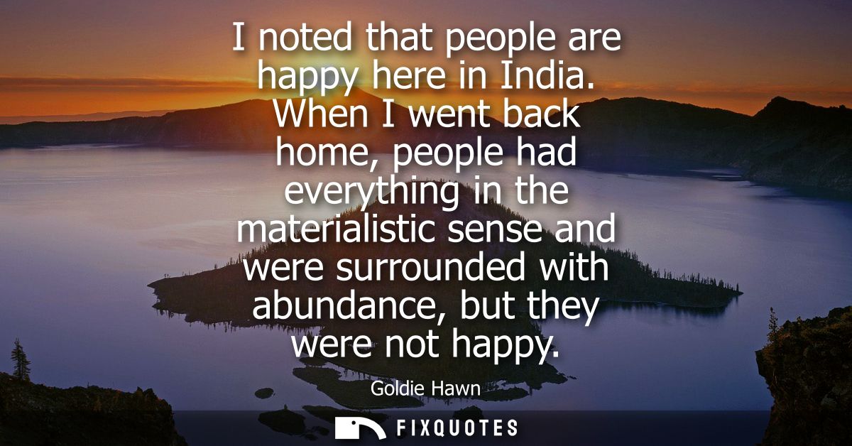 I noted that people are happy here in India. When I went back home, people had everything in the materialistic sense and