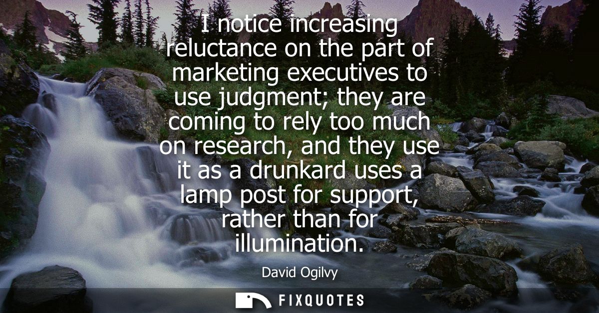 I notice increasing reluctance on the part of marketing executives to use judgment they are coming to rely too much on r