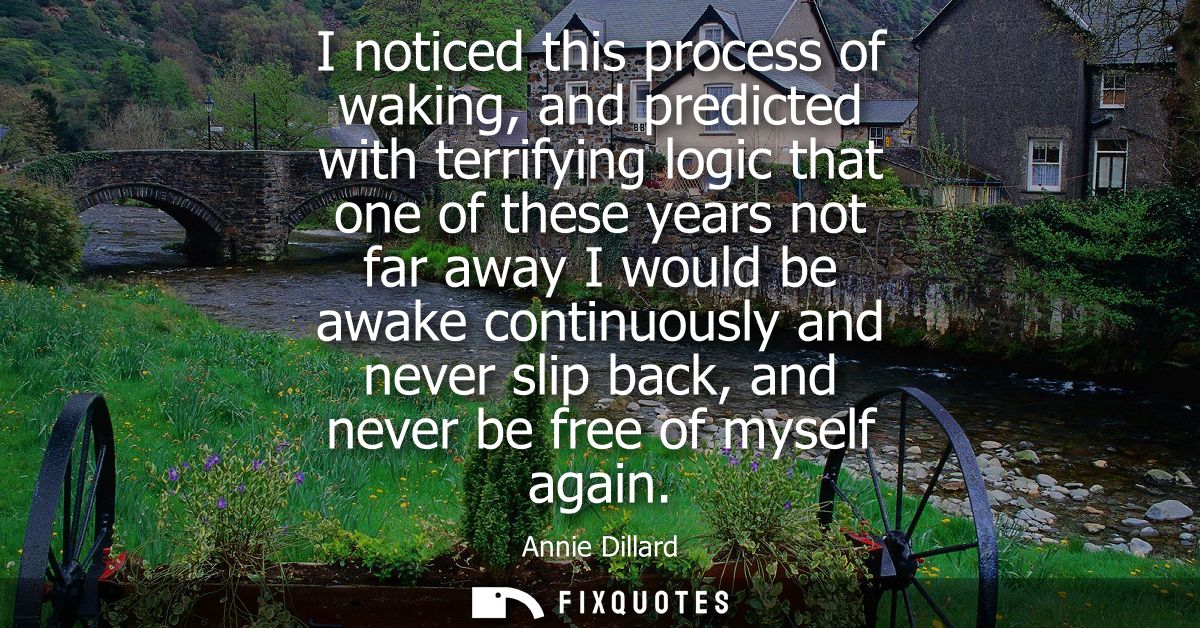 I noticed this process of waking, and predicted with terrifying logic that one of these years not far away I would be aw