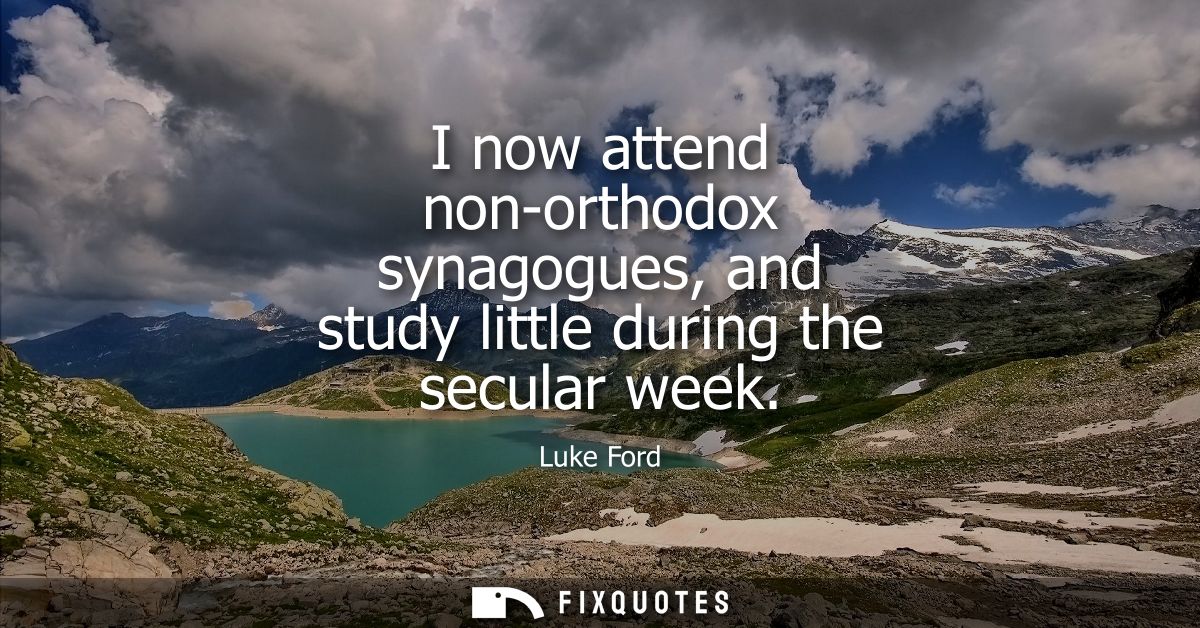 I now attend non-orthodox synagogues, and study little during the secular week