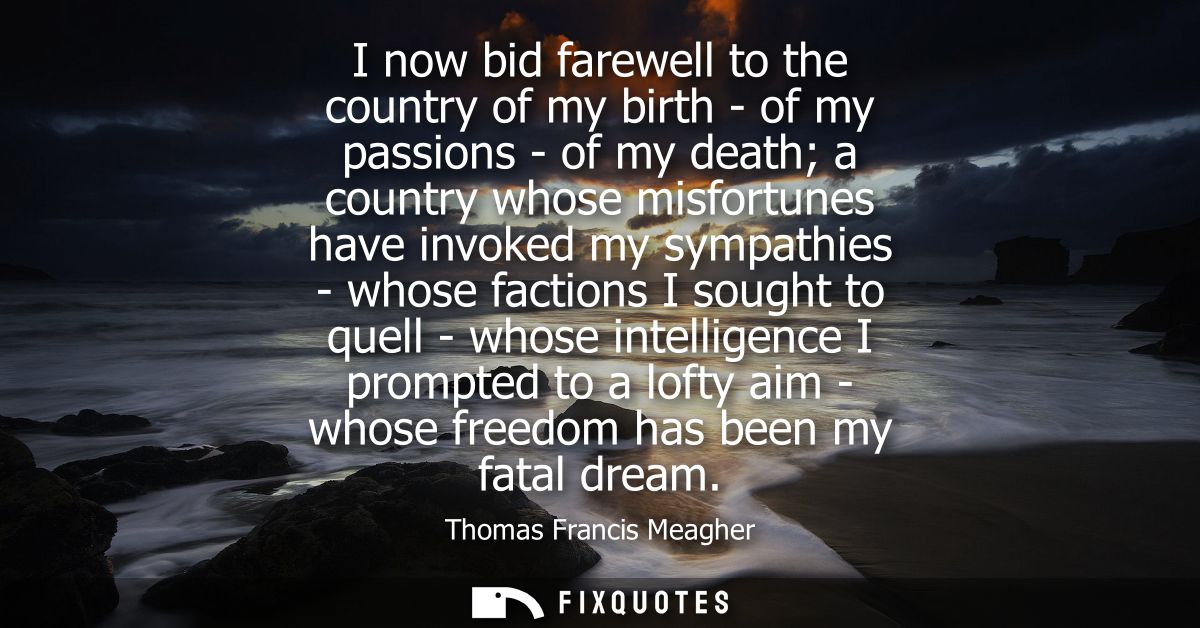 I now bid farewell to the country of my birth - of my passions - of my death a country whose misfortunes have invoked my