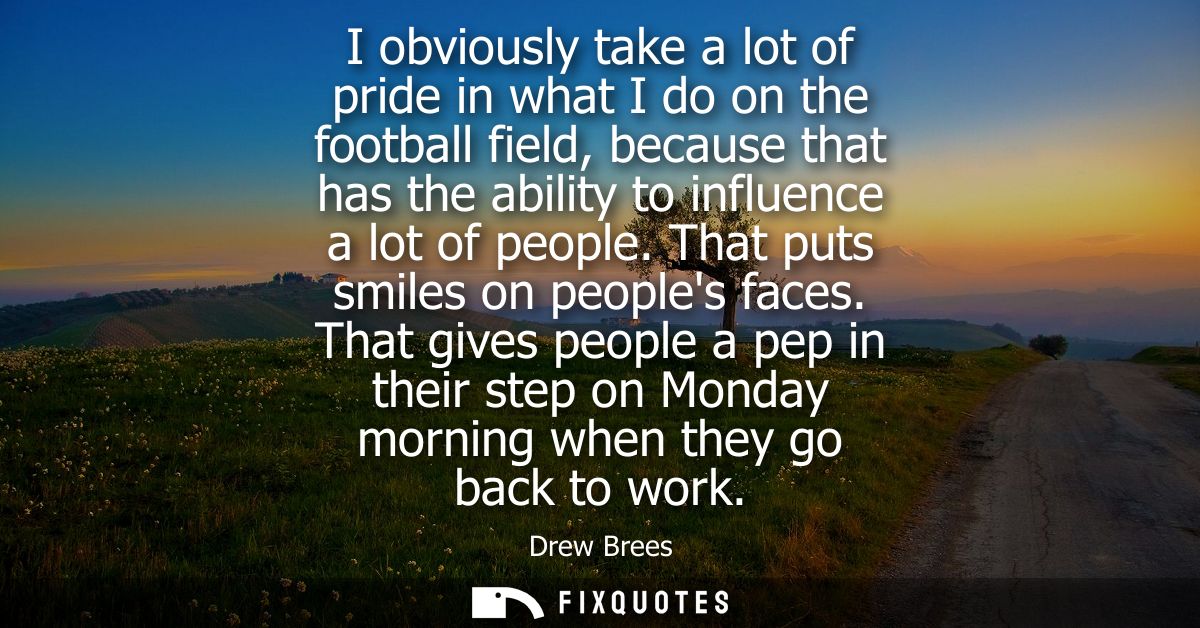 I obviously take a lot of pride in what I do on the football field, because that has the ability to influence a lot of p