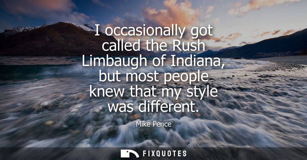 I occasionally got called the Rush Limbaugh of Indiana, but most people knew that my style was different