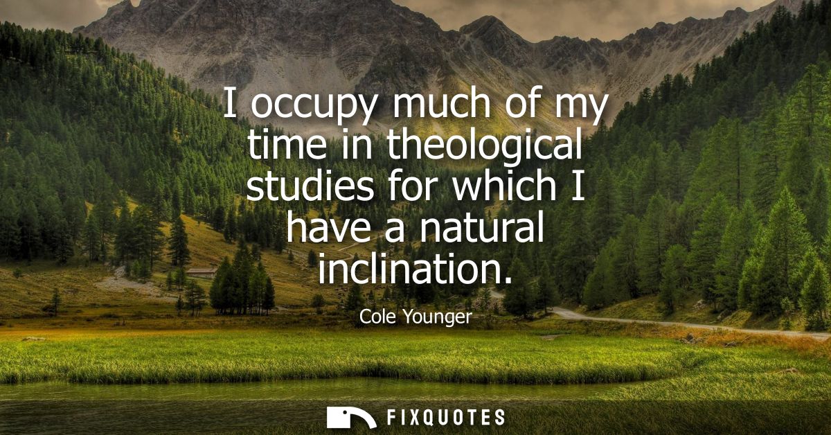 I occupy much of my time in theological studies for which I have a natural inclination