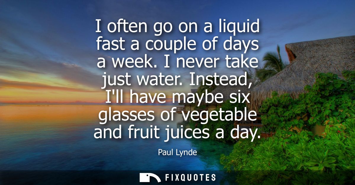 I often go on a liquid fast a couple of days a week. I never take just water. Instead, Ill have maybe six glasses of veg
