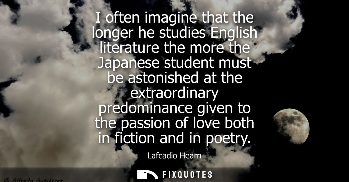 I often imagine that the longer he studies English literature the more the Japanese student must be astonished at the ex