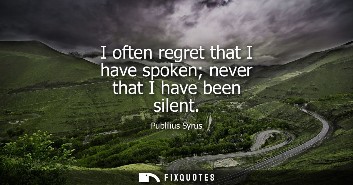 I often regret that I have spoken never that I have been silent