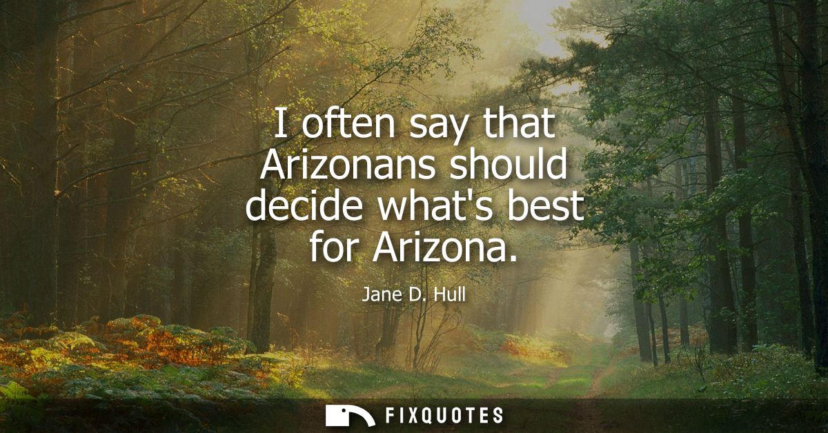 I often say that Arizonans should decide whats best for Arizona