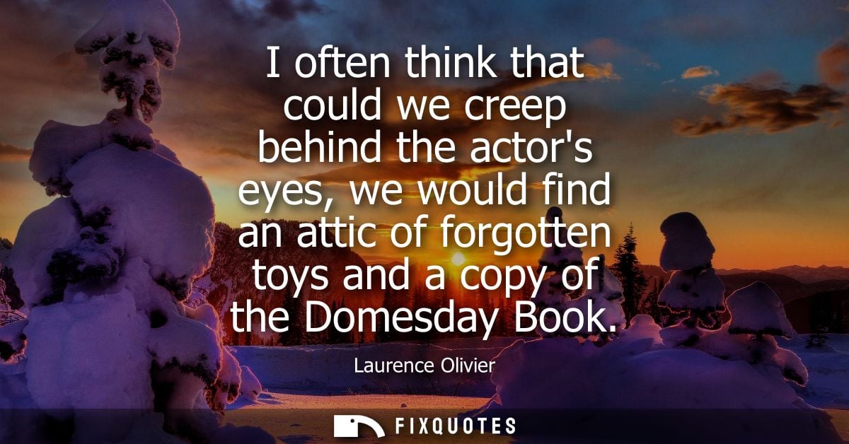 I often think that could we creep behind the actors eyes, we would find an attic of forgotten toys and a copy of the Dom