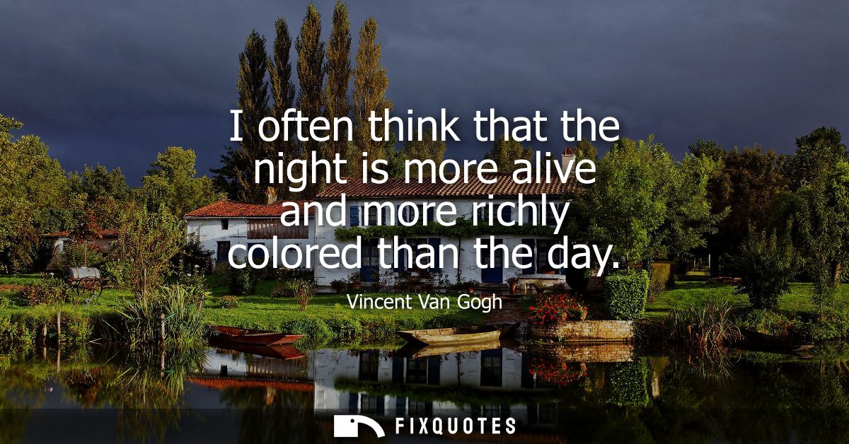 I often think that the night is more alive and more richly colored than the day