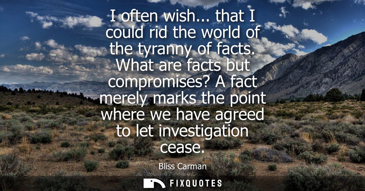 I often wish... that I could rid the world of the tyranny of facts. What are facts but compromises? A fact merely marks 