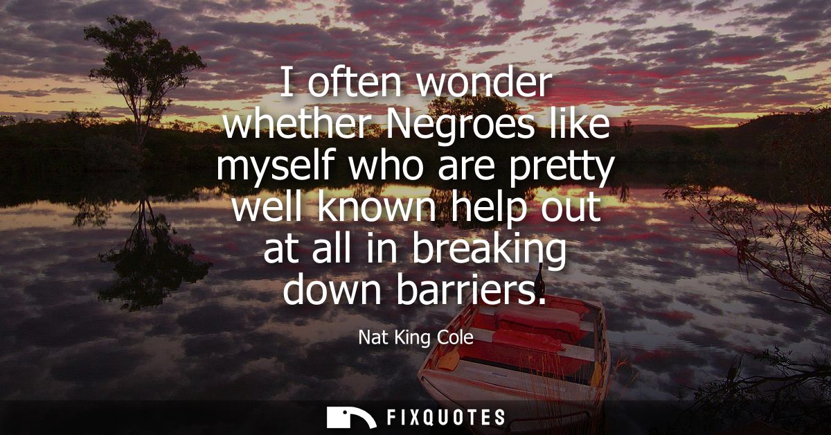 I often wonder whether Negroes like myself who are pretty well known help out at all in breaking down barriers