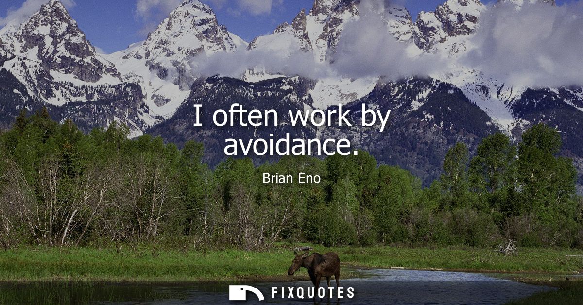I often work by avoidance