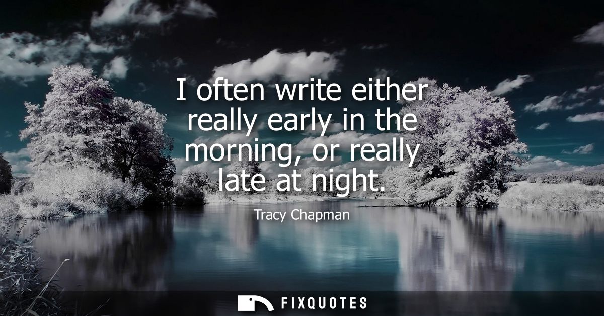 I often write either really early in the morning, or really late at night