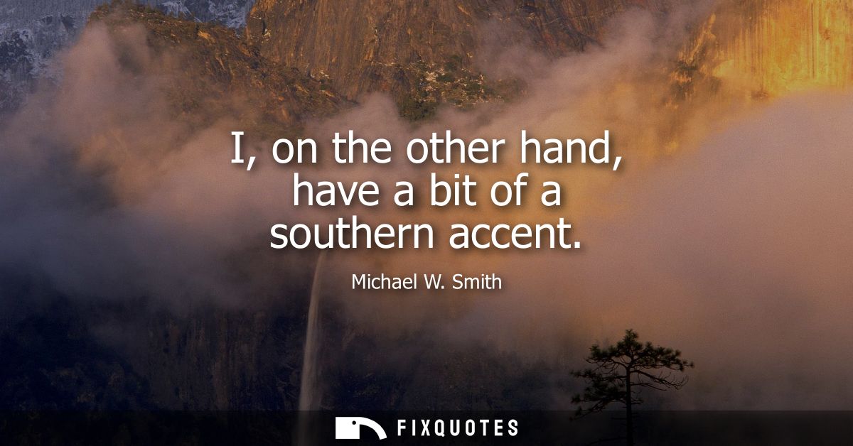 I, on the other hand, have a bit of a southern accent - Michael W. Smith