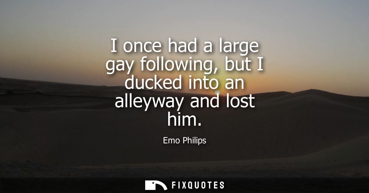 I once had a large gay following, but I ducked into an alleyway and lost him