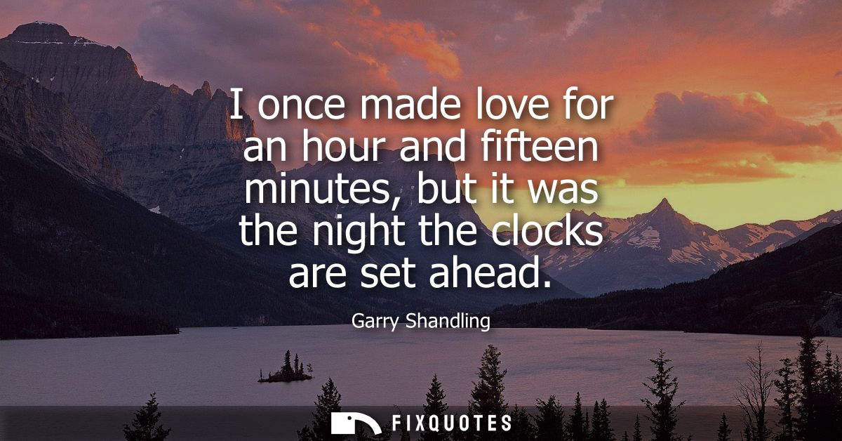 I once made love for an hour and fifteen minutes, but it was the night the clocks are set ahead