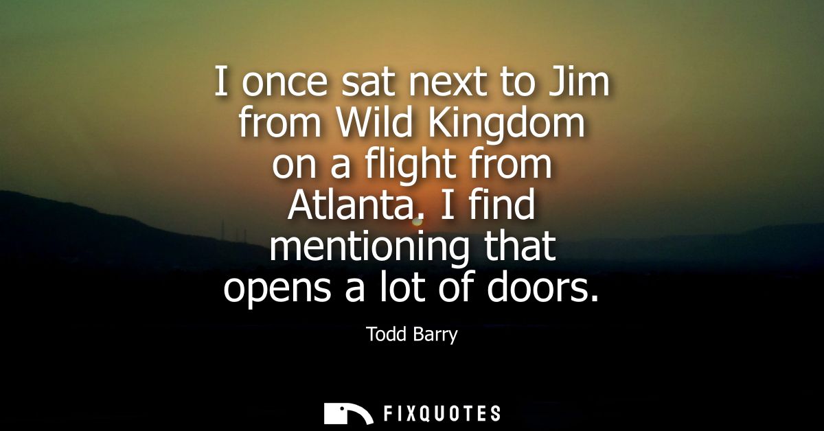 I once sat next to Jim from Wild Kingdom on a flight from Atlanta. I find mentioning that opens a lot of doors