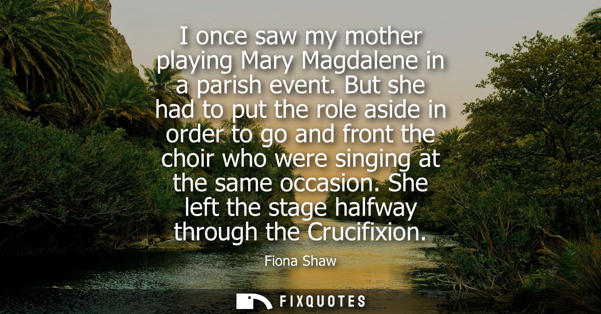I once saw my mother playing Mary Magdalene in a parish event. But she had to put the role aside in order to go and fron