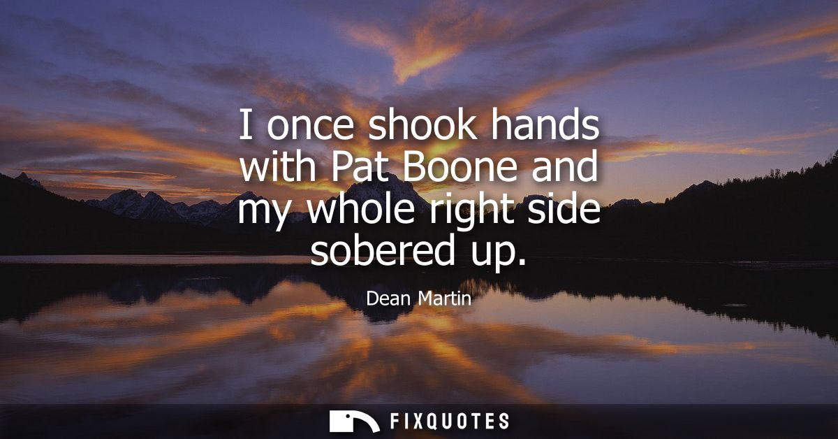I once shook hands with Pat Boone and my whole right side sobered up
