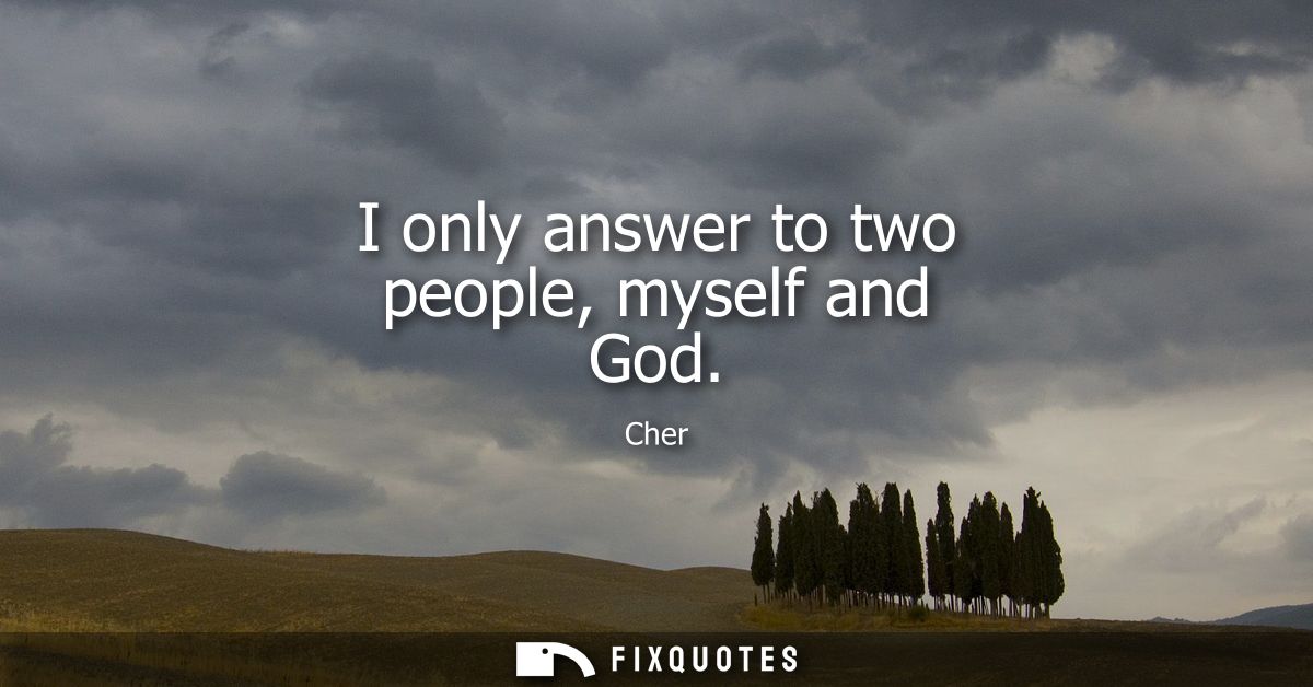 I only answer to two people, myself and God