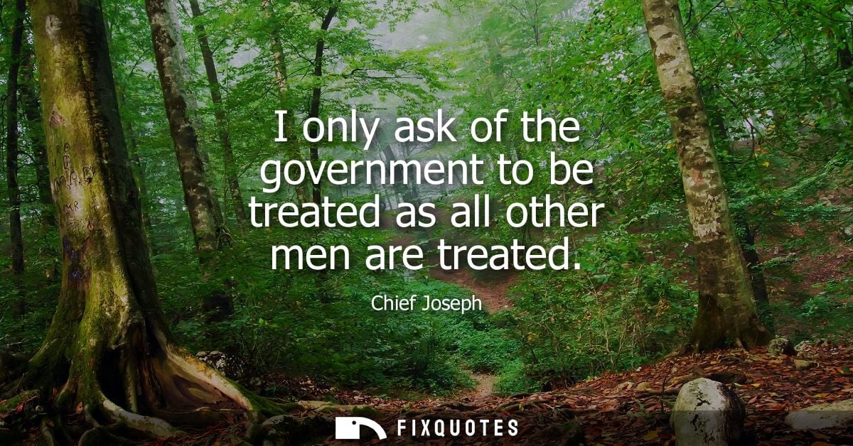 I only ask of the government to be treated as all other men are treated