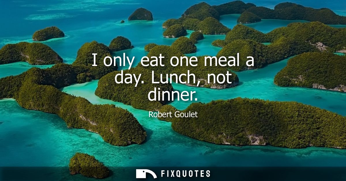 I only eat one meal a day. Lunch, not dinner