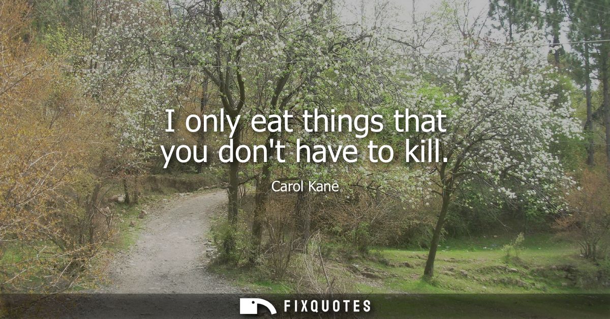 I only eat things that you dont have to kill