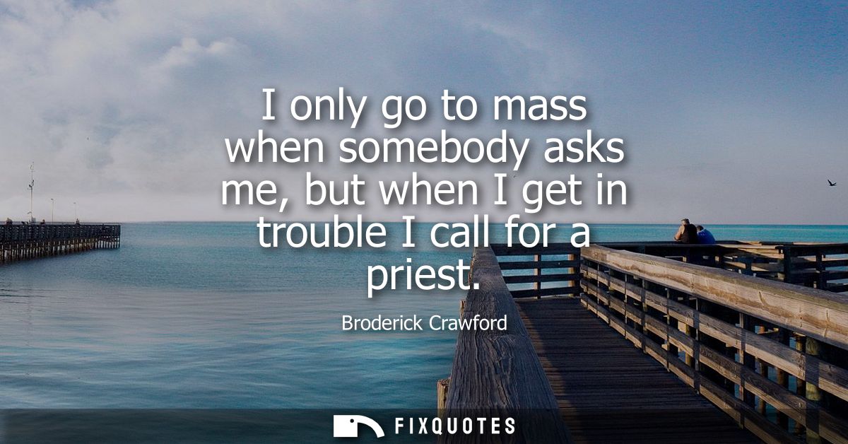 I only go to mass when somebody asks me, but when I get in trouble I call for a priest