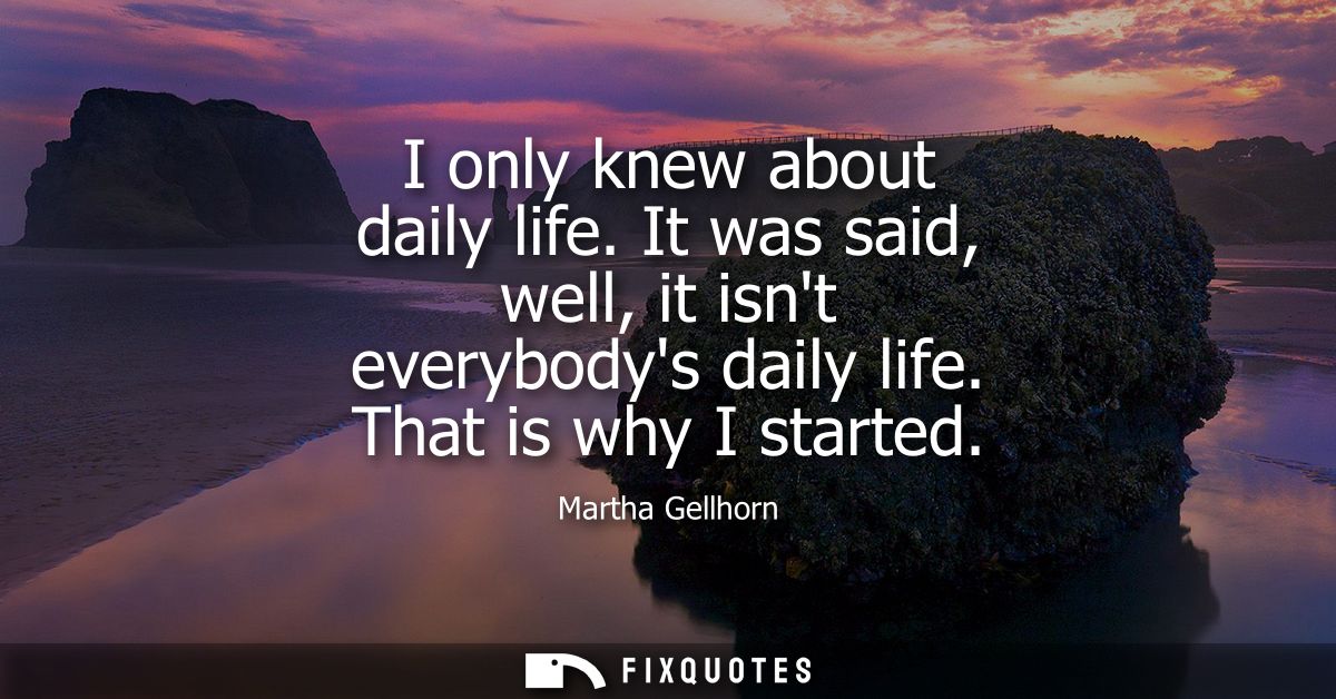 I only knew about daily life. It was said, well, it isnt everybodys daily life. That is why I started