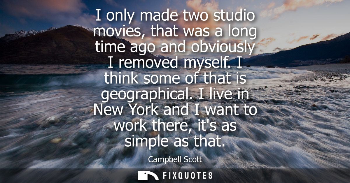 I only made two studio movies, that was a long time ago and obviously I removed myself. I think some of that is geograph