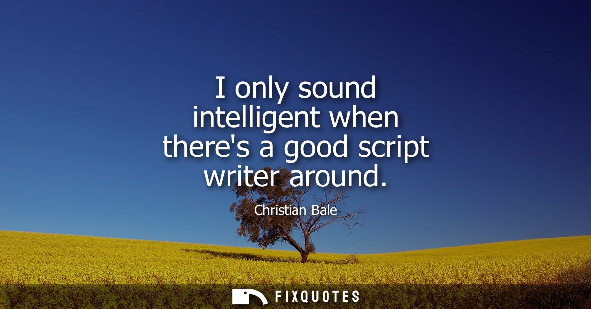 I only sound intelligent when theres a good script writer around