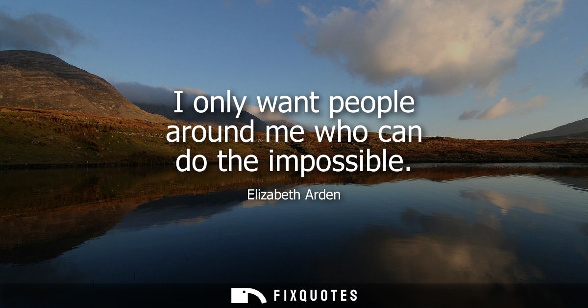 I only want people around me who can do the impossible