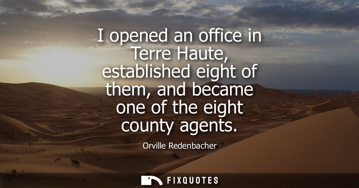 I opened an office in Terre Haute, established eight of them, and became one of the eight county agents