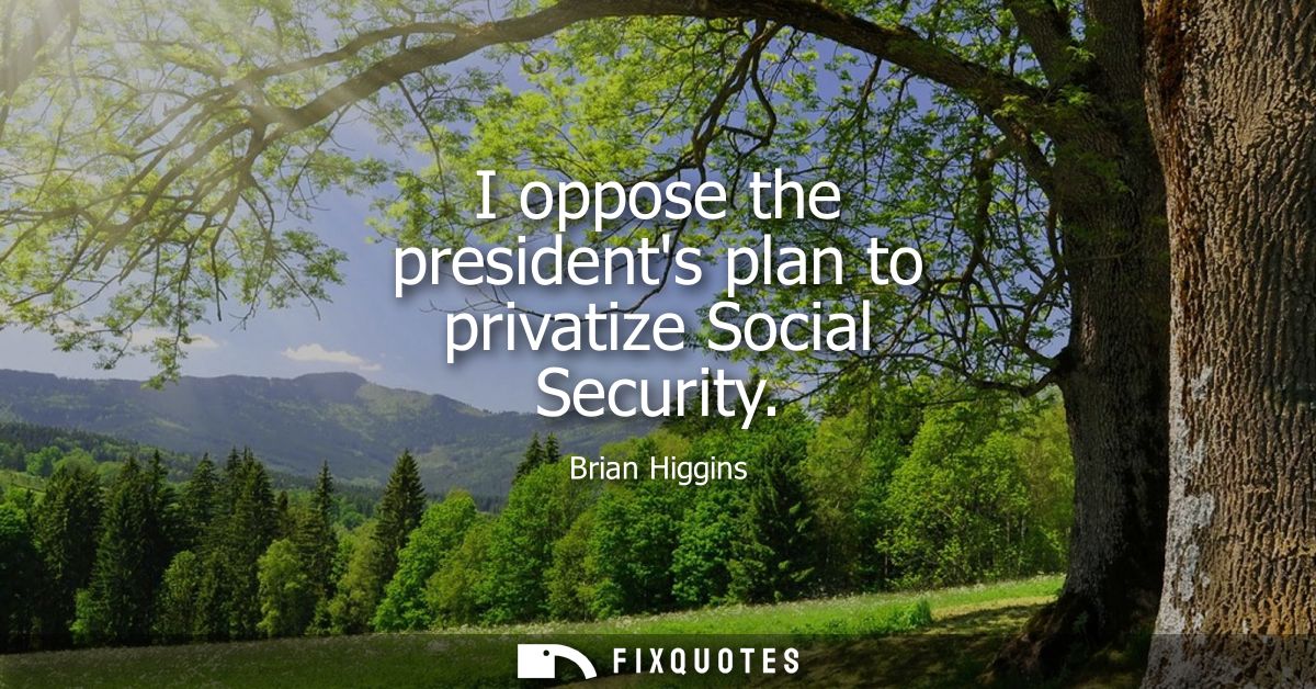 I oppose the presidents plan to privatize Social Security