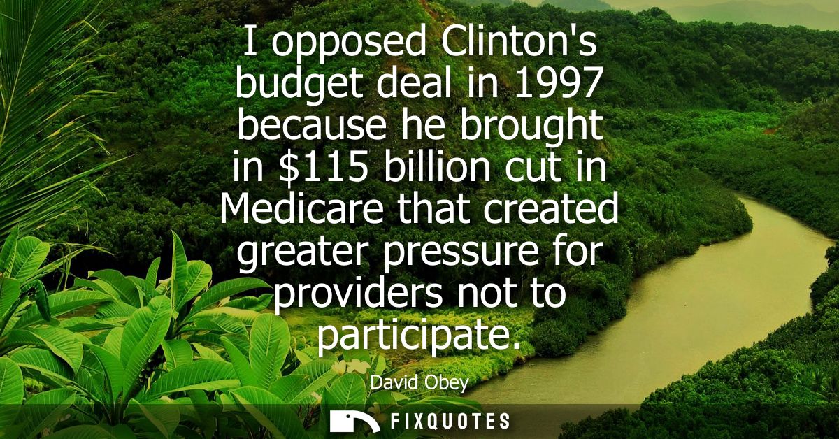 I opposed Clintons budget deal in 1997 because he brought in 115 billion cut in Medicare that created greater pressure f