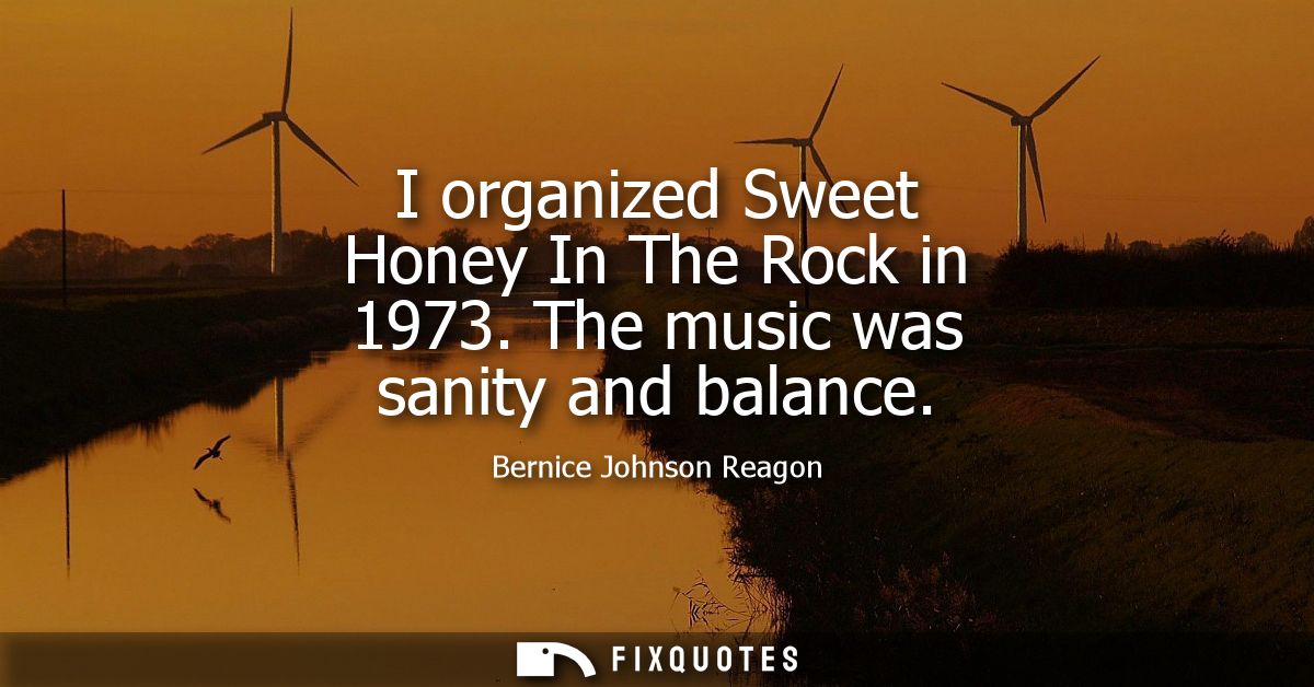 I organized Sweet Honey In The Rock in 1973. The music was sanity and balance