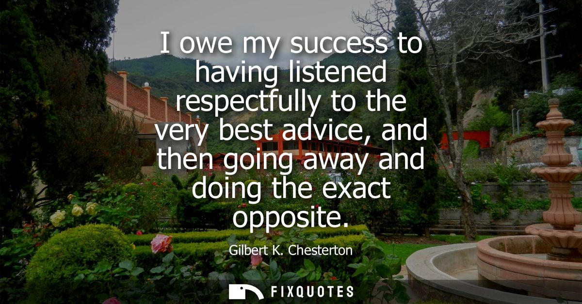 I owe my success to having listened respectfully to the very best advice, and then going away and doing the exact opposi