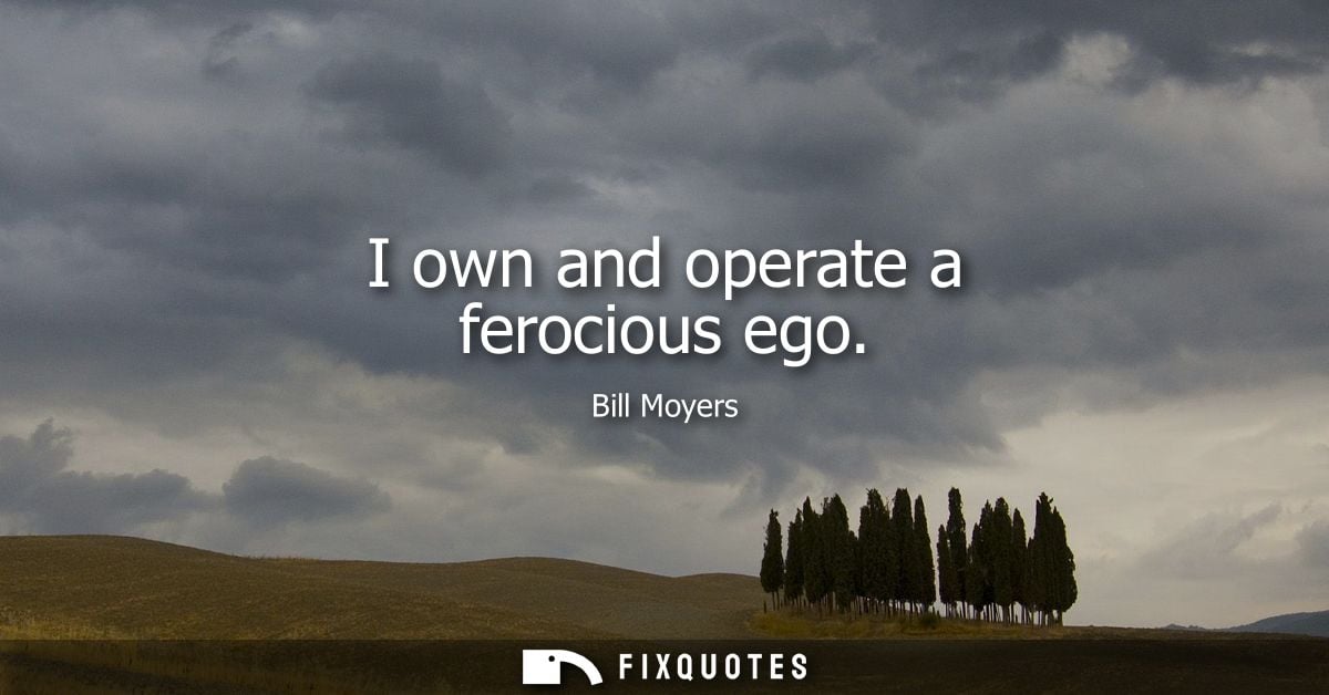 I own and operate a ferocious ego