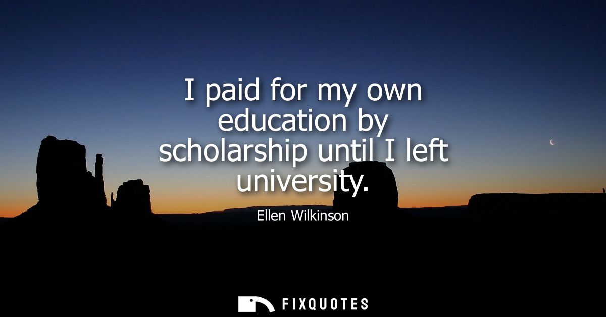 I paid for my own education by scholarship until I left university
