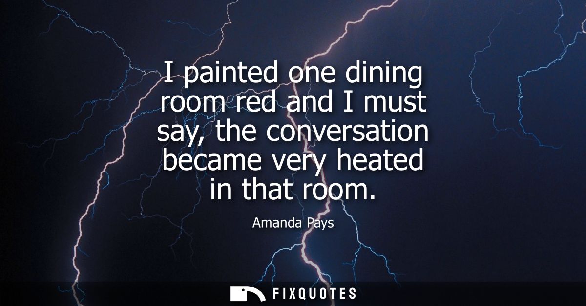 I painted one dining room red and I must say, the conversation became very heated in that room
